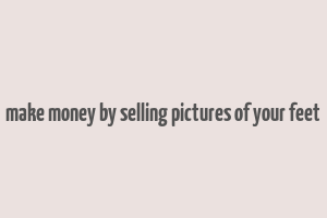 make money by selling pictures of your feet