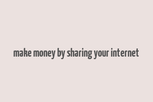 make money by sharing your internet