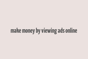 make money by viewing ads online