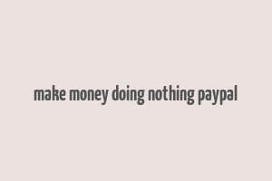 make money doing nothing paypal