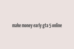 make money early gta 5 online