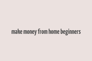 make money from home beginners