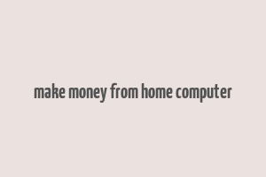 make money from home computer