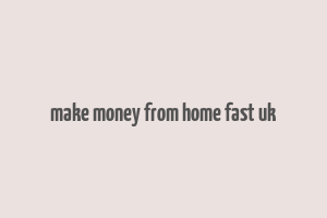 make money from home fast uk