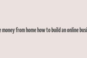 make money from home how to build an online business