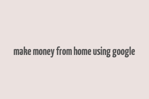 make money from home using google