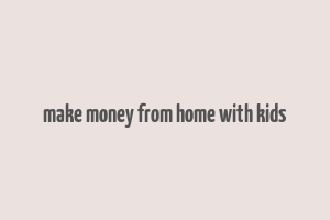 make money from home with kids