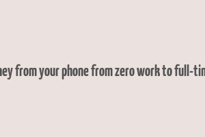 make money from your phone from zero work to full-time income