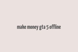 make money gta 5 offline