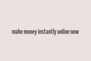 make money instantly online now