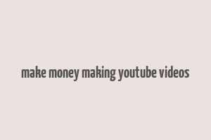 make money making youtube videos