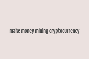 make money mining cryptocurrency