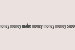 make money money make money money money snoop dogg