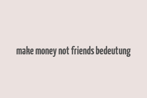 make money not friends bedeutung