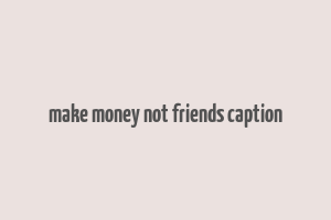 make money not friends caption