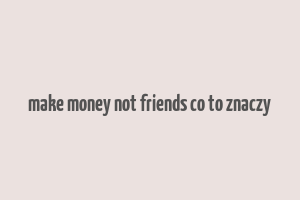 make money not friends co to znaczy