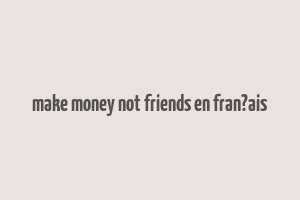 make money not friends en fran?ais