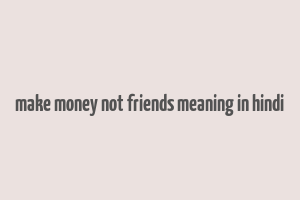 make money not friends meaning in hindi