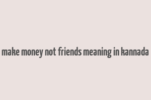 make money not friends meaning in kannada