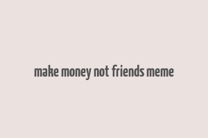 make money not friends meme