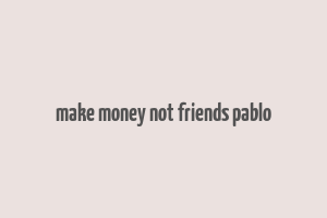 make money not friends pablo