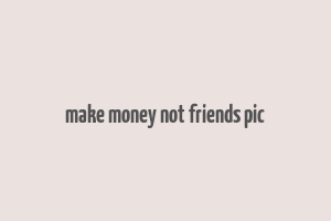 make money not friends pic