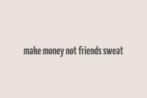 make money not friends sweat