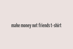 make money not friends t-shirt