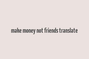 make money not friends translate