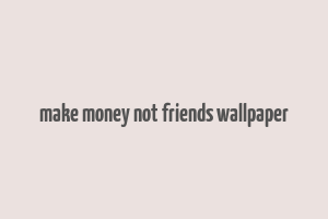 make money not friends wallpaper