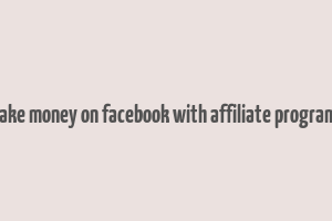 make money on facebook with affiliate programs