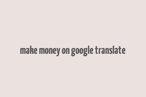 make money on google translate