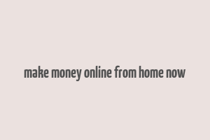 make money online from home now