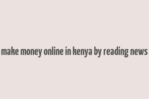 make money online in kenya by reading news