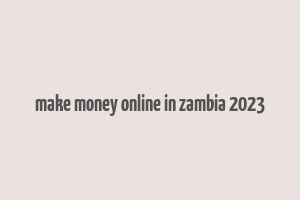 make money online in zambia 2023