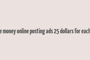 make money online posting ads 25 dollars for each one