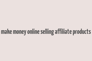 make money online selling affiliate products