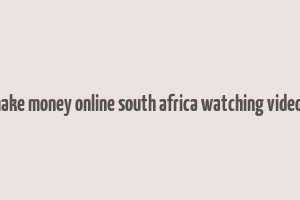 make money online south africa watching videos