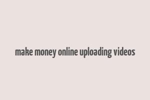 make money online uploading videos