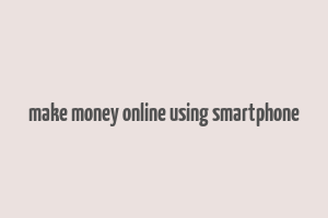 make money online using smartphone