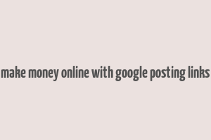 make money online with google posting links