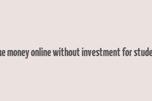 make money online without investment for students