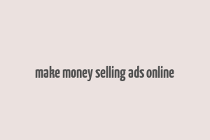 make money selling ads online