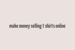 make money selling t shirts online