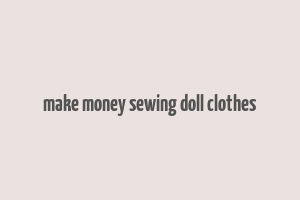 make money sewing doll clothes