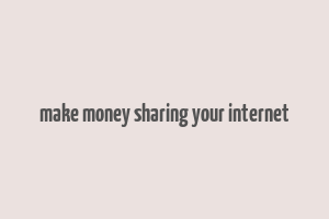 make money sharing your internet