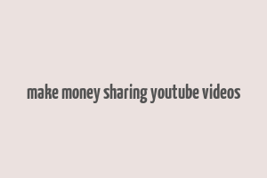 make money sharing youtube videos