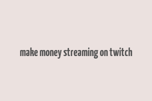 make money streaming on twitch