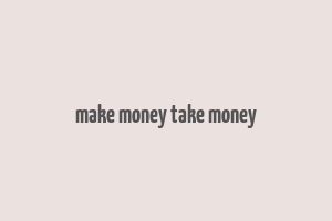 make money take money