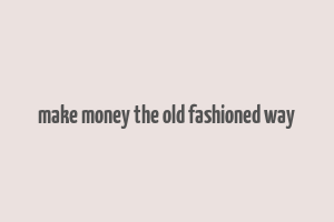 make money the old fashioned way